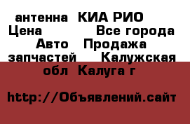 антенна  КИА РИО 3  › Цена ­ 1 000 - Все города Авто » Продажа запчастей   . Калужская обл.,Калуга г.
